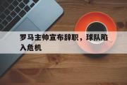 爱游戏体育-罗马主帅宣布辞职，球队陷入危机