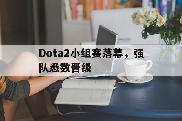Dota2小组赛落幕，强队悉数晋级